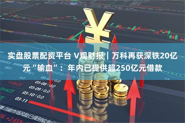 实盘股票配资平台 V观财报｜万科再获深铁20亿元“输血”：年内已提供超250亿元借款