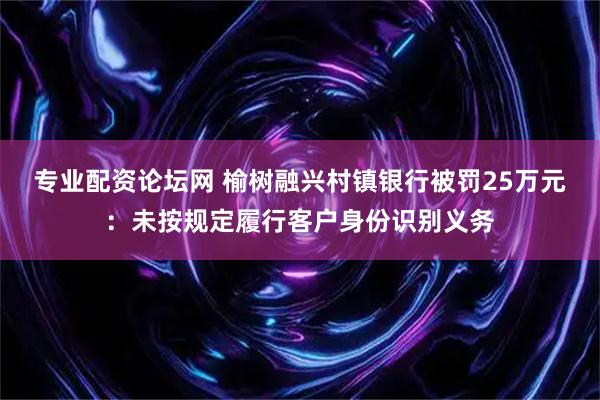 专业配资论坛网 榆树融兴村镇银行被罚25万元：未按规定履行客户身份识别义务