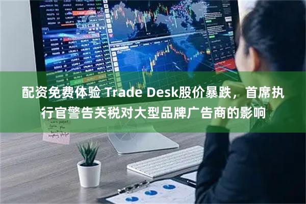 配资免费体验 Trade Desk股价暴跌，首席执行官警告关税对大型品牌广告商的影响