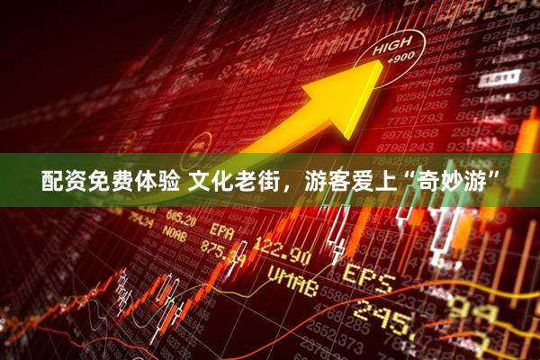 配资免费体验 文化老街，游客爱上“奇妙游”
