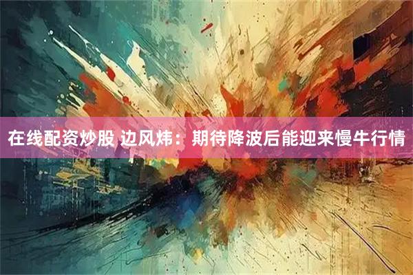 在线配资炒股 边风炜：期待降波后能迎来慢牛行情