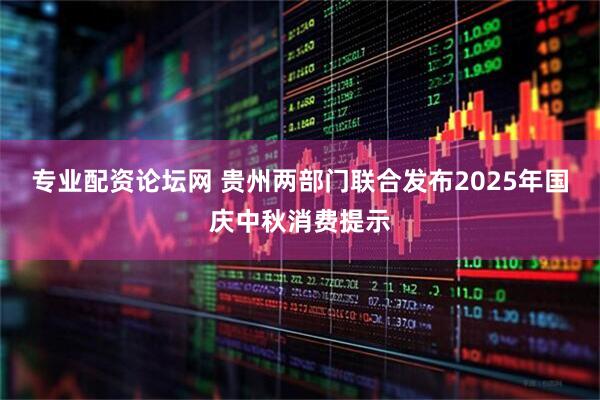 专业配资论坛网 贵州两部门联合发布2025年国庆中秋消费提示