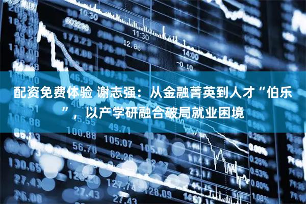 配资免费体验 谢志强：从金融菁英到人才“伯乐”，以产学研融合破局就业困境