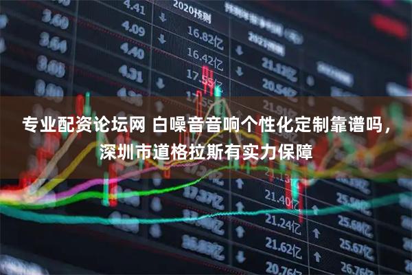 专业配资论坛网 白噪音音响个性化定制靠谱吗，深圳市道格拉斯有实力保障