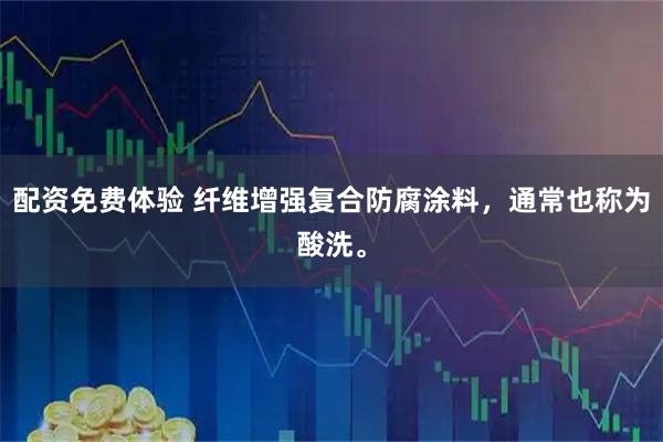 配资免费体验 纤维增强复合防腐涂料，通常也称为酸洗。